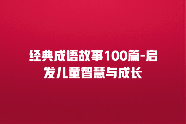 经典成语故事100篇-启发儿童智慧与成长