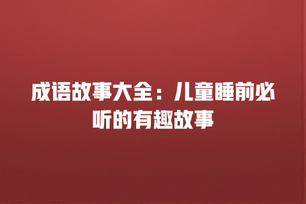 成语故事大全：儿童睡前必听的有趣故事