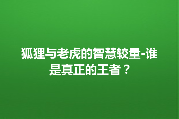 狐狸与老虎的智慧较量-谁是真正的王者？