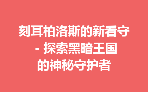 刻耳柏洛斯的新看守 – 探索黑暗王国的神秘守护者