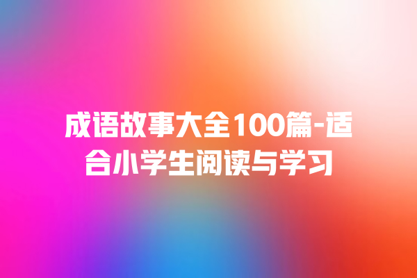 成语故事大全100篇-适合小学生阅读与学习