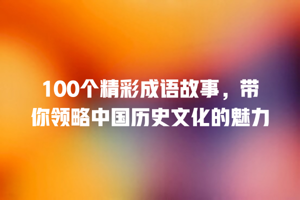 100个精彩成语故事，带你领略中国历史文化的魅力