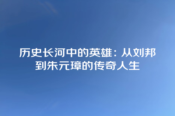 历史长河中的英雄：从刘邦到朱元璋的传奇人生