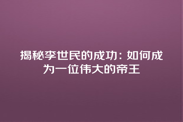 揭秘李世民的成功：如何成为一位伟大的帝王