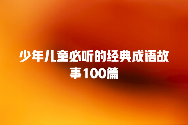 少年儿童必听的经典成语故事100篇