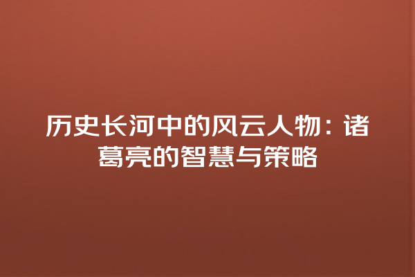 历史长河中的风云人物：诸葛亮的智慧与策略