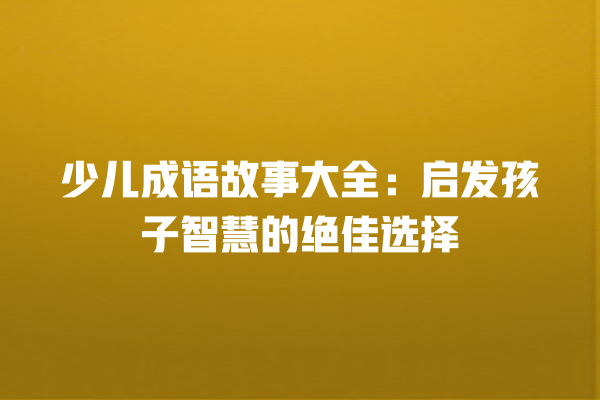 少儿成语故事大全：启发孩子智慧的绝佳选择