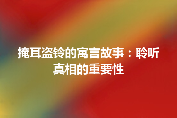 掩耳盗铃的寓言故事：聆听真相的重要性