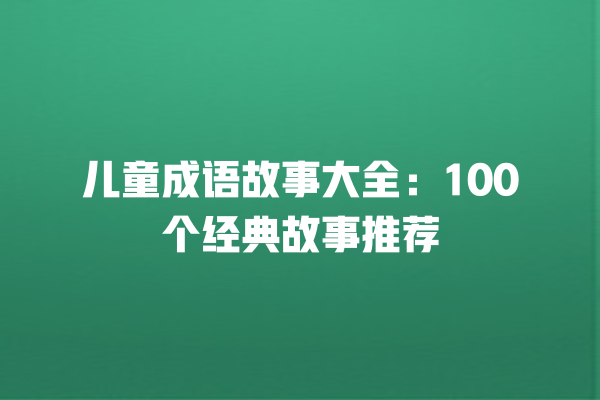 儿童成语故事大全：100个经典故事推荐