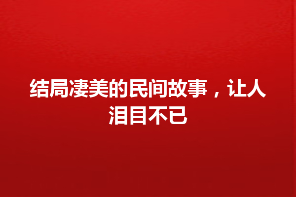 结局凄美的民间故事，让人泪目不已