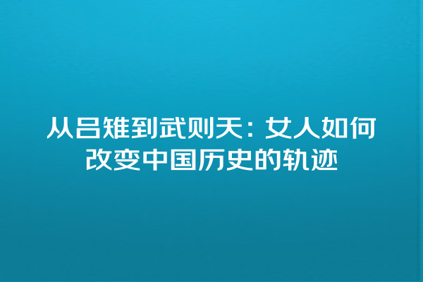 从吕雉到武则天：女人如何改变中国历史的轨迹