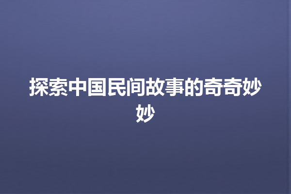 探索中国民间故事的奇奇妙妙