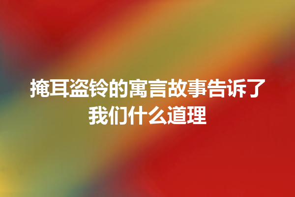 掩耳盗铃的寓言故事告诉了我们什么道理