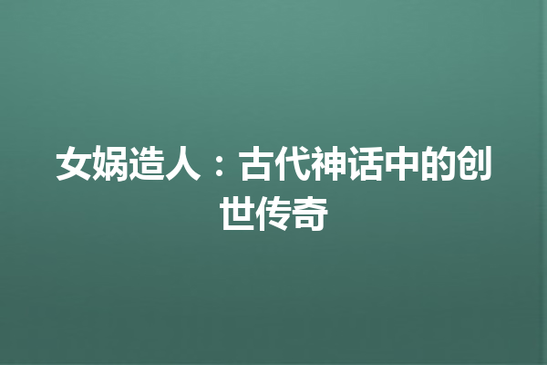 女娲造人：古代神话中的创世传奇