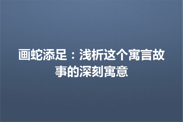 画蛇添足：浅析这个寓言故事的深刻寓意