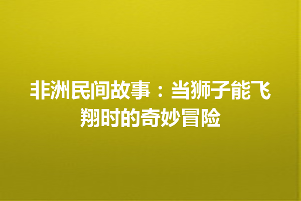 非洲民间故事：当狮子能飞翔时的奇妙冒险