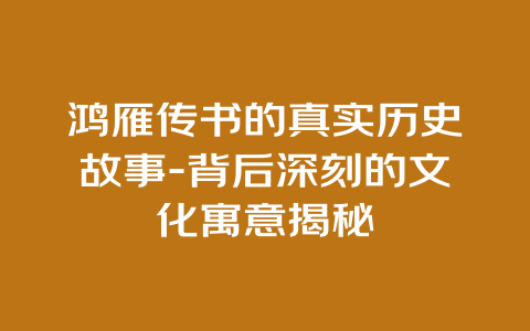 鸿雁传书的真实历史故事-背后深刻的文化寓意揭秘