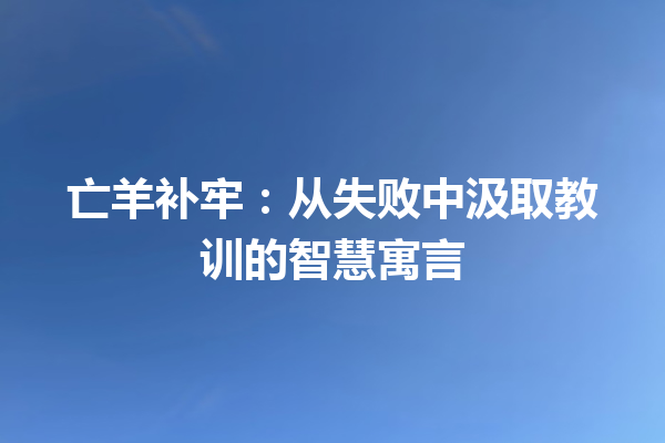 亡羊补牢：从失败中汲取教训的智慧寓言