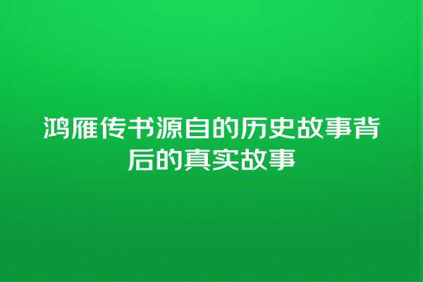 鸿雁传书源自的历史故事背后的真实故事