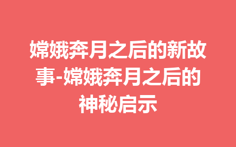 嫦娥奔月之后的新故事-嫦娥奔月之后的神秘启示