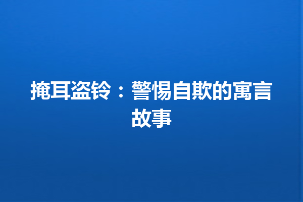 掩耳盗铃：警惕自欺的寓言故事