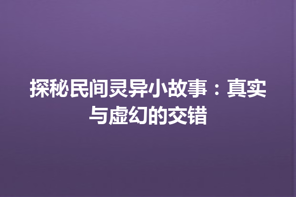 探秘民间灵异小故事：真实与虚幻的交错