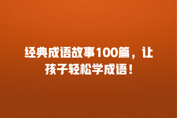 经典成语故事100篇，让孩子轻松学成语！