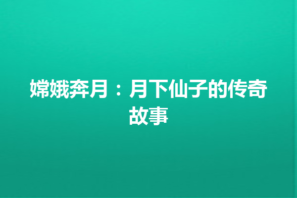 嫦娥奔月：月下仙子的传奇故事