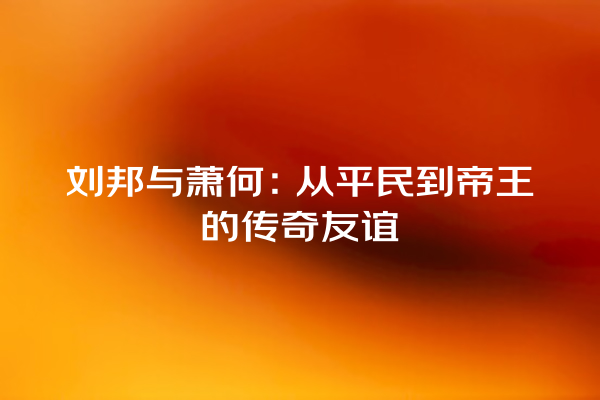 刘邦与萧何：从平民到帝王的传奇友谊