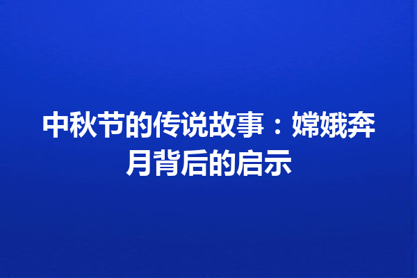 中秋节的传说故事：嫦娥奔月背后的启示