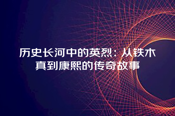 历史长河中的英烈：从铁木真到康熙的传奇故事