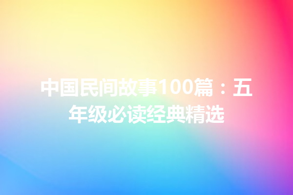 中国民间故事100篇：五年级必读经典精选