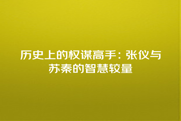 历史上的权谋高手：张仪与苏秦的智慧较量