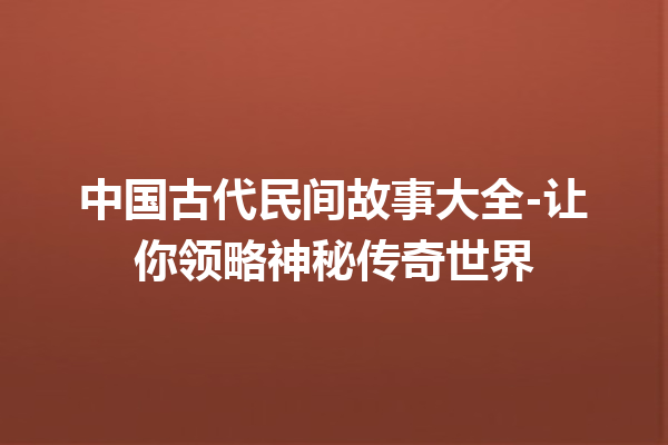 中国古代民间故事大全-让你领略神秘传奇世界