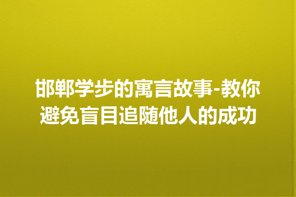 邯郸学步的寓言故事-教你避免盲目追随他人的成功