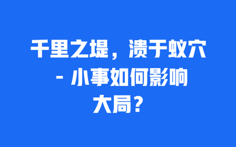 千里之堤，溃于蚁穴 – 小事如何影响大局？