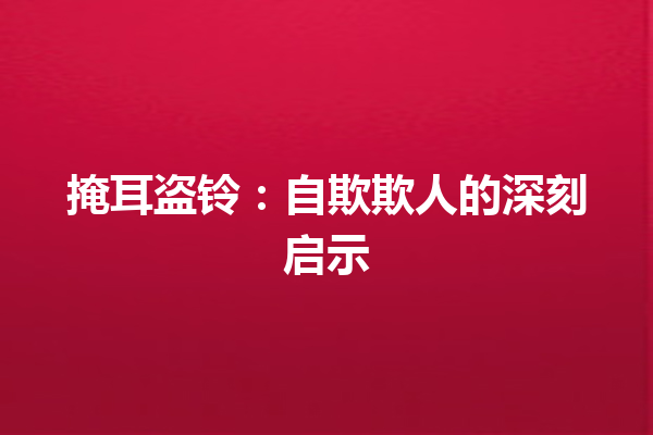 掩耳盗铃：自欺欺人的深刻启示