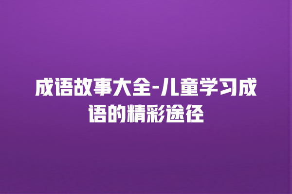 成语故事大全-儿童学习成语的精彩途径