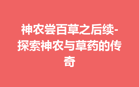 神农尝百草之后续-探索神农与草药的传奇