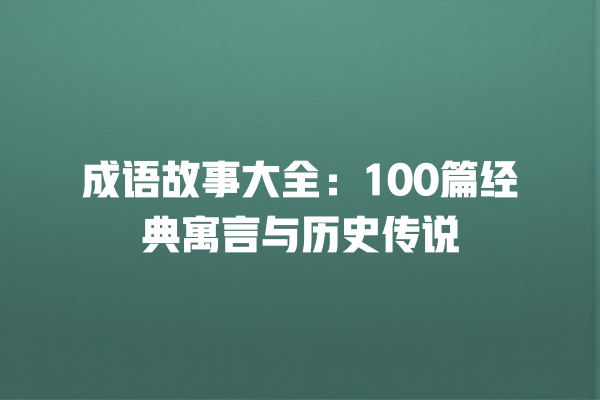 成语故事大全：100篇经典寓言与历史传说