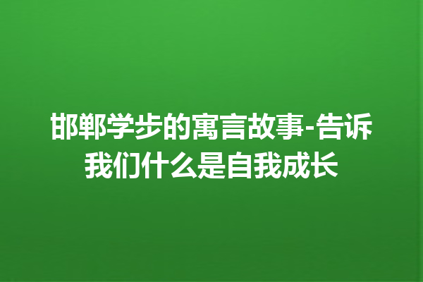 邯郸学步的寓言故事-告诉我们什么是自我成长