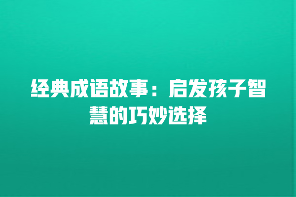 经典成语故事：启发孩子智慧的巧妙选择