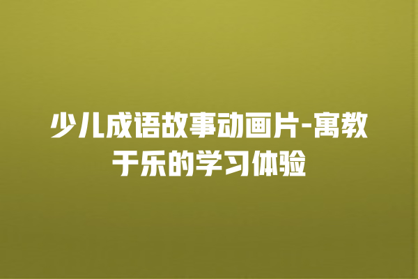 少儿成语故事动画片-寓教于乐的学习体验