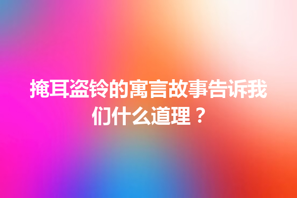 掩耳盗铃的寓言故事告诉我们什么道理？