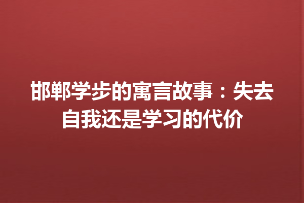 邯郸学步的寓言故事：失去自我还是学习的代价