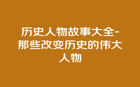 历史人物故事大全-那些改变历史的伟大人物