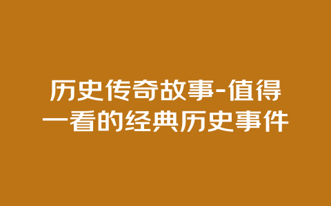 历史传奇故事-值得一看的经典历史事件