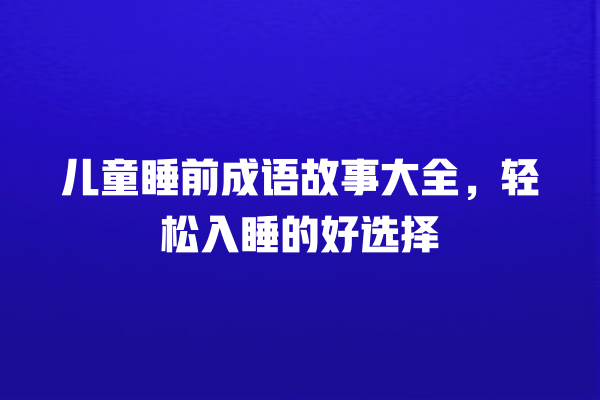 儿童睡前成语故事大全，轻松入睡的好选择