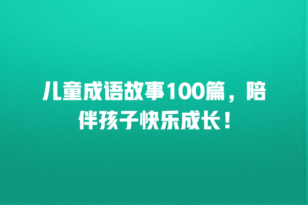 儿童成语故事100篇，陪伴孩子快乐成长！