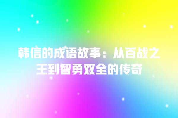 韩信的成语故事：从百战之王到智勇双全的传奇